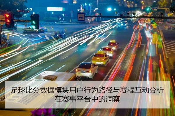足球比分数据模块用户行为路径与赛程互动分析在赛事平台中的洞察