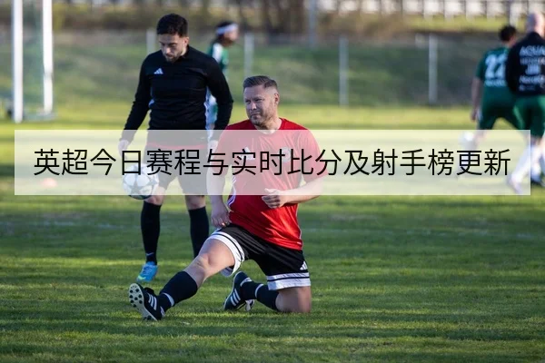 英超今日赛程与实时比分及射手榜更新