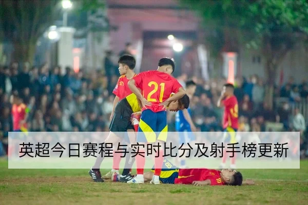 英超今日赛程与实时比分及射手榜更新