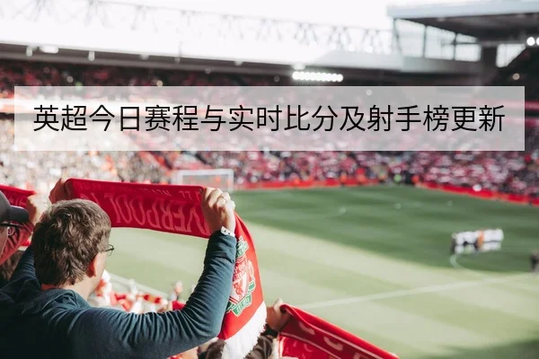英超今日赛程与实时比分及射手榜更新